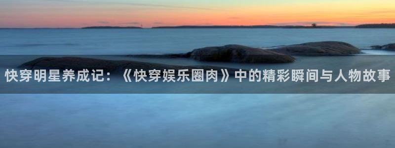 恒盛娱乐：快穿明星养成记：《快穿娱乐圈肉》中的精彩瞬间与人物故事
