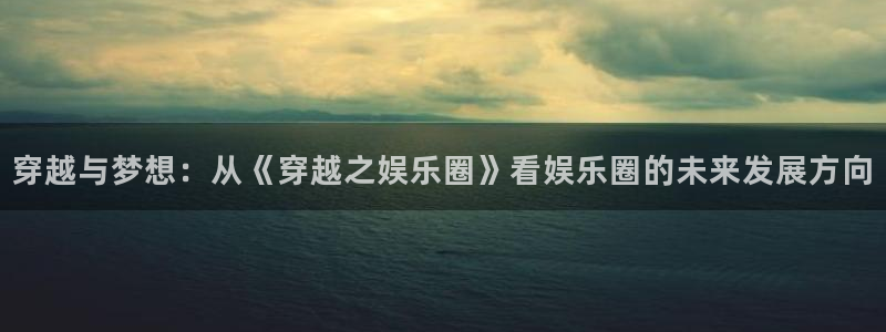 恒盛娱乐登陆：穿越与梦想：从《穿越之娱乐圈》看娱乐圈的未来发展方向