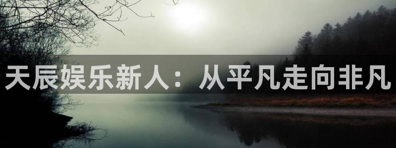 恒盛娱乐登陆：天辰娱乐新人：从平凡走向非凡