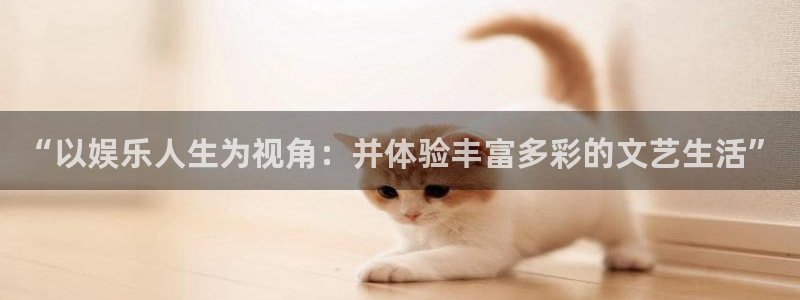 恒盛娱乐官网：“以娱乐人生为视角：并体验丰富多彩的文艺生活”