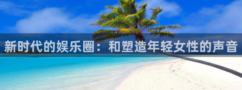 恒盛娱乐官网：新时代的娱乐圈：和塑造年轻女性的声音