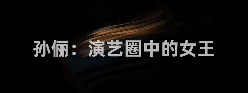 恒盛娱乐登陆：孙俪：演艺圈中的女王
